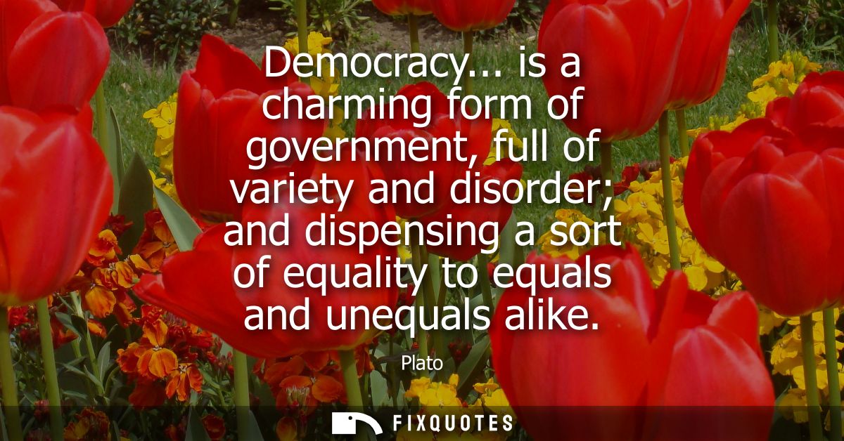 Democracy... is a charming form of government, full of variety and disorder and dispensing a sort of equality to equals 