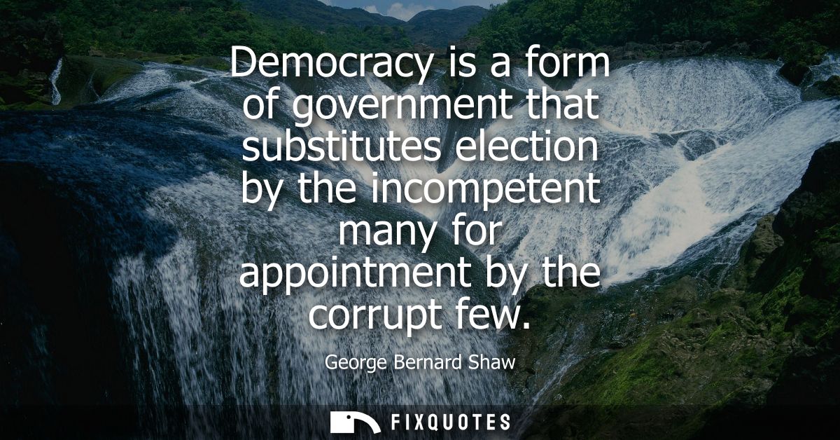 Democracy is a form of government that substitutes election by the incompetent many for appointment by the corrupt few