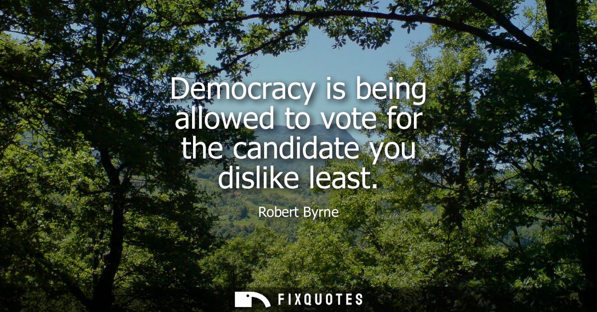 Democracy is being allowed to vote for the candidate you dislike least