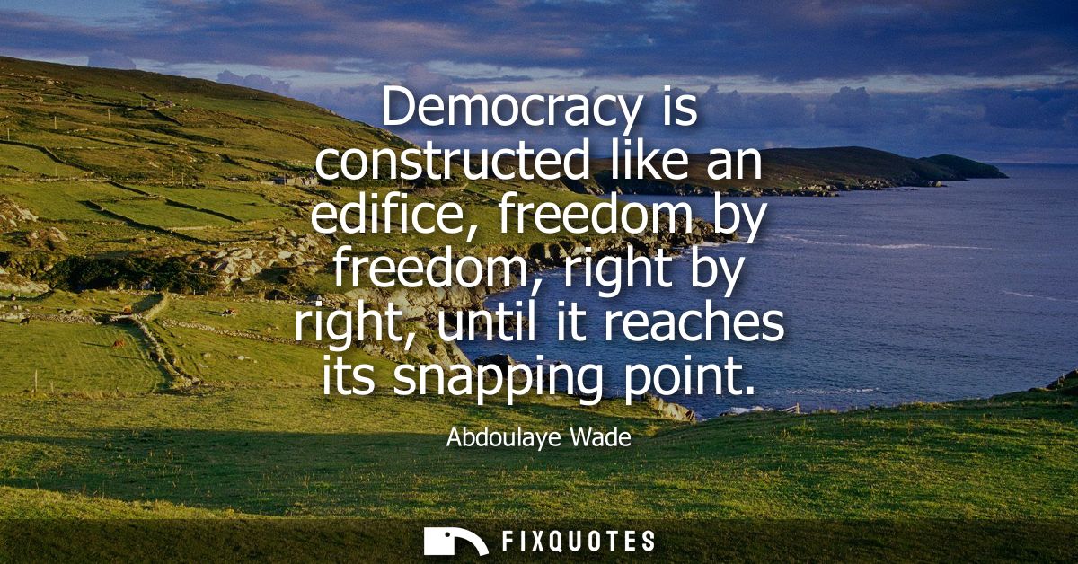 Democracy is constructed like an edifice, freedom by freedom, right by right, until it reaches its snapping point
