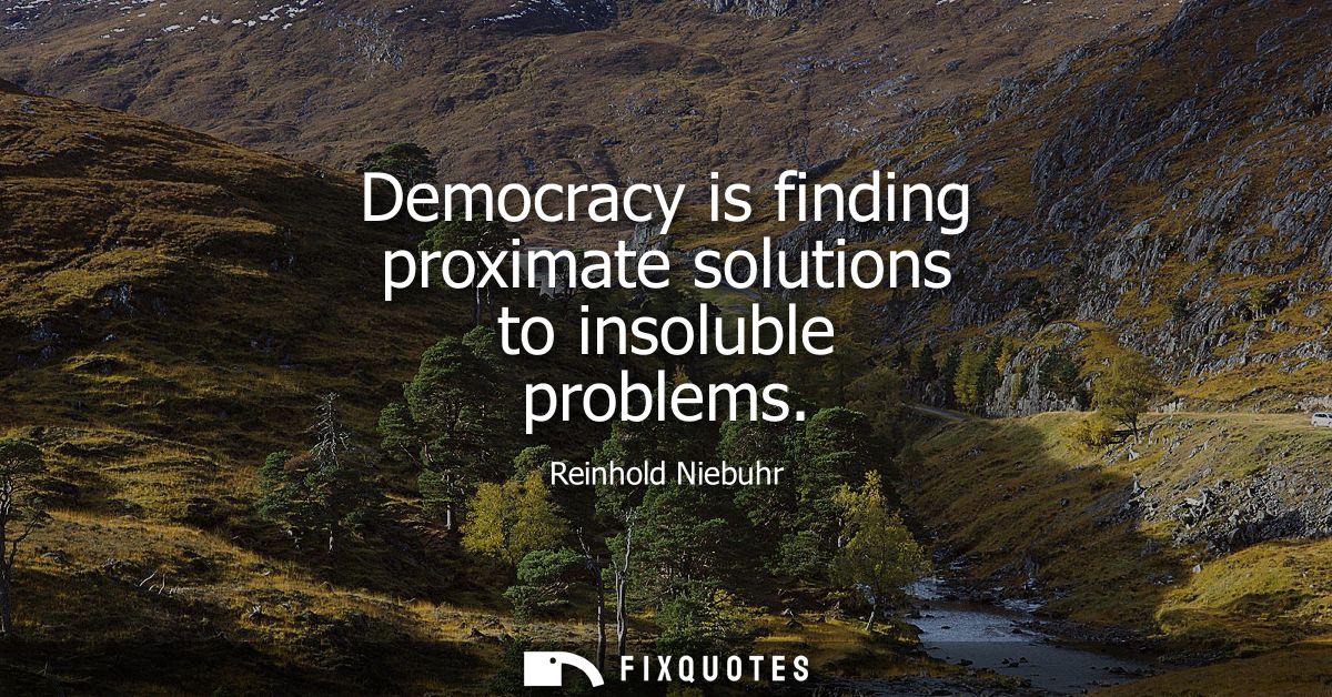 Democracy is finding proximate solutions to insoluble problems