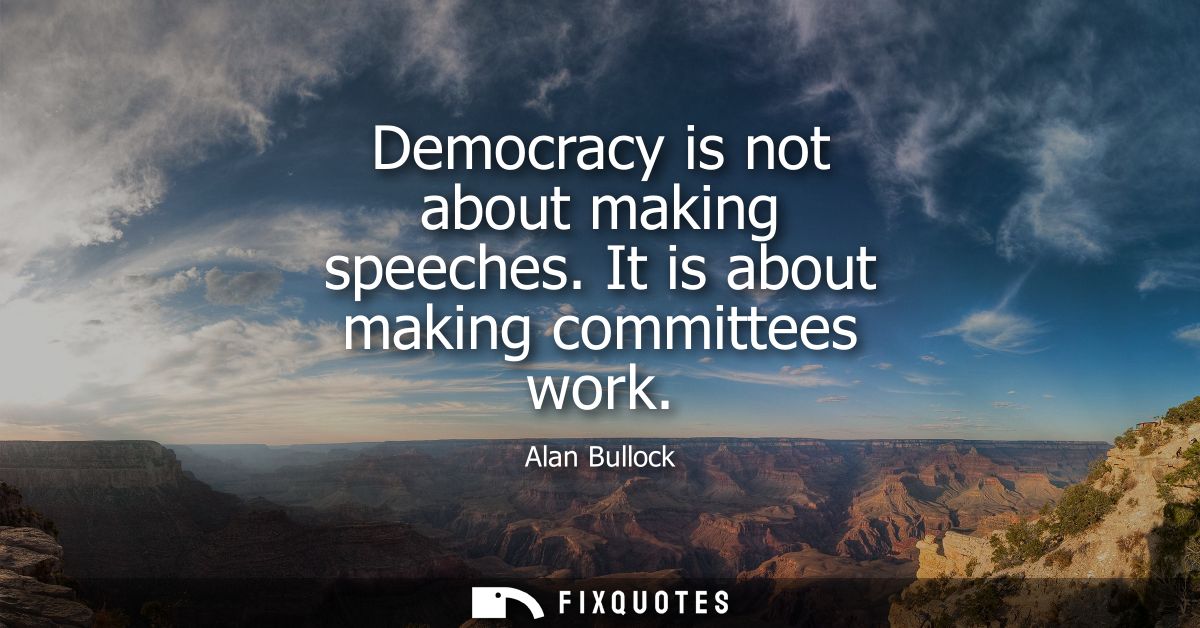 Democracy is not about making speeches. It is about making committees work