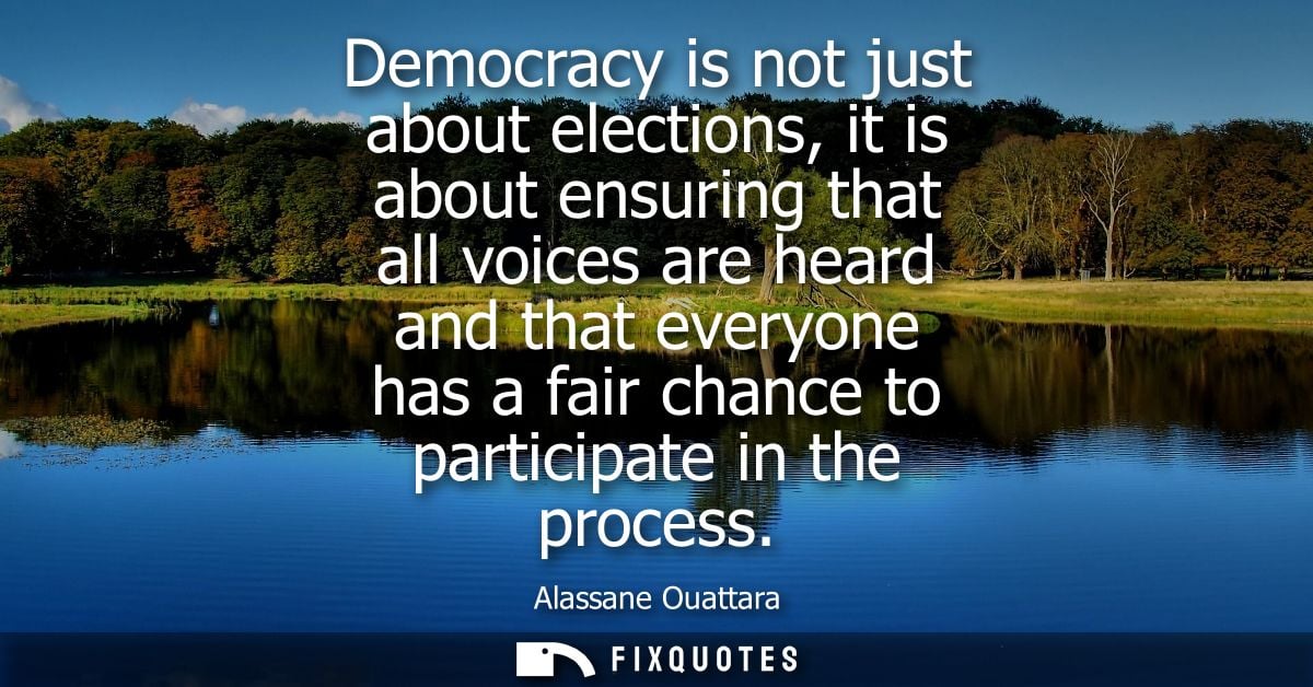 Democracy is not just about elections, it is about ensuring that all voices are heard and that everyone has a fair chanc