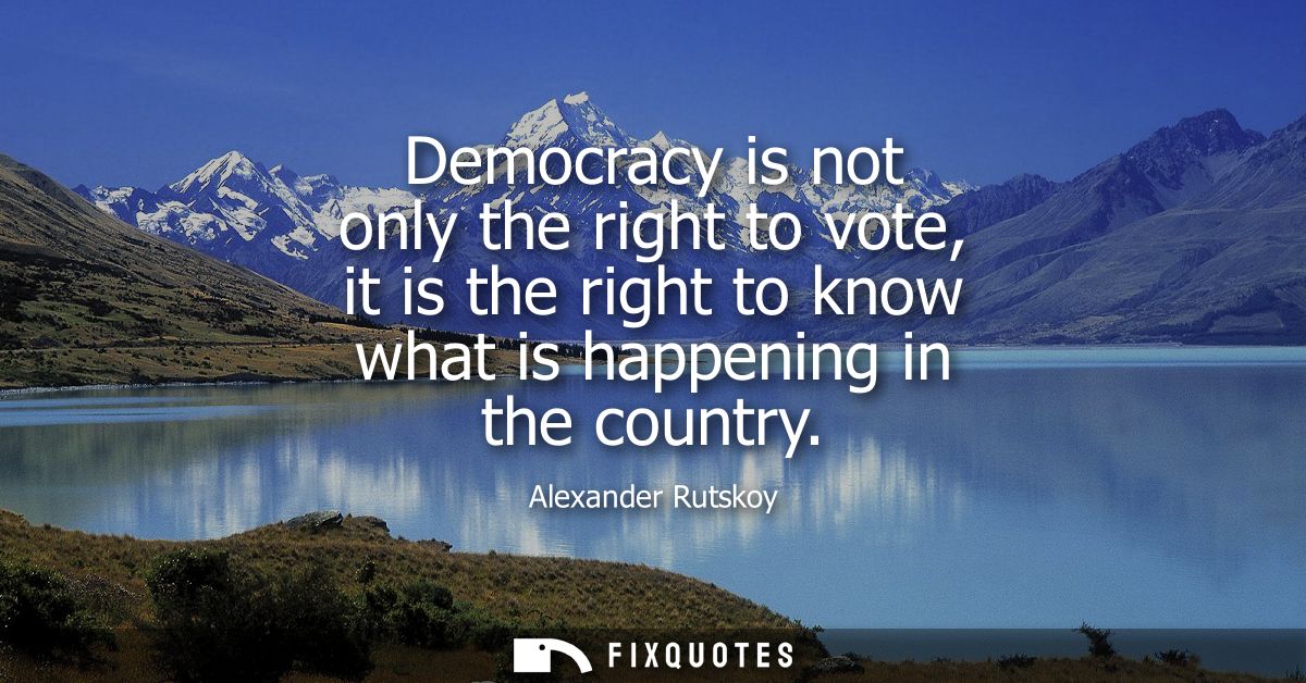 Democracy is not only the right to vote, it is the right to know what is happening in the country