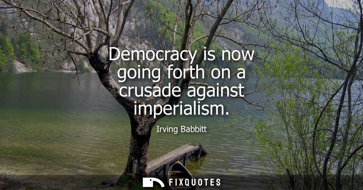Democracy is now going forth on a crusade against imperialism