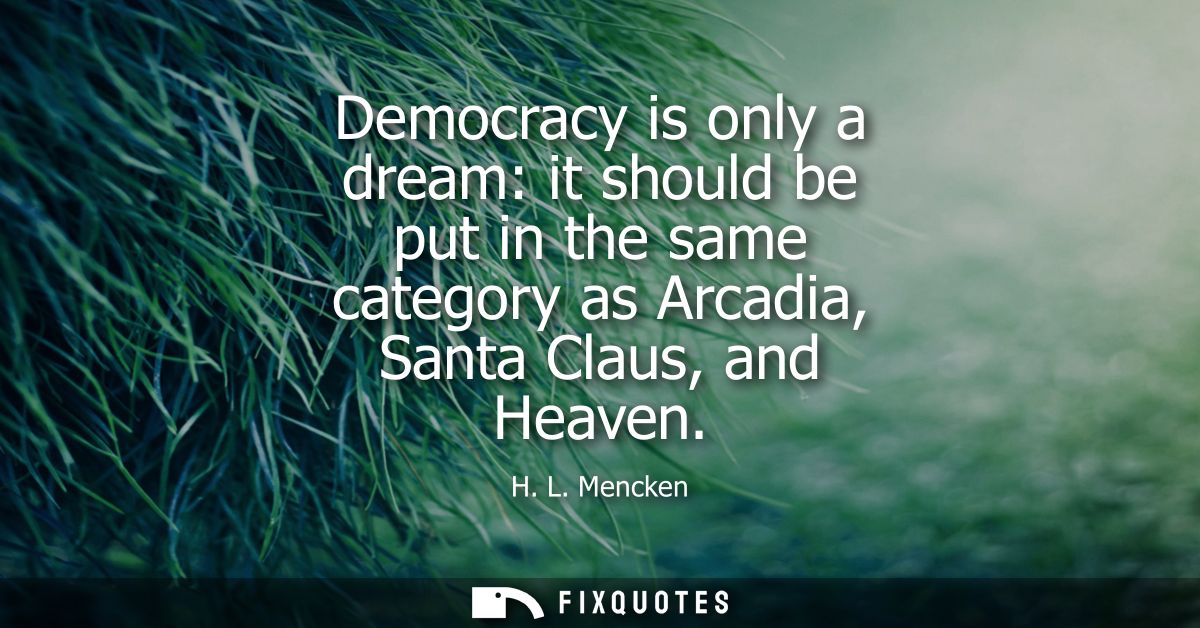 Democracy is only a dream: it should be put in the same category as Arcadia, Santa Claus, and Heaven
