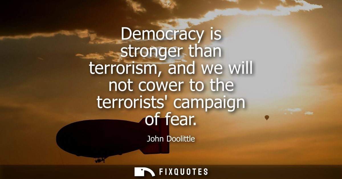 Democracy is stronger than terrorism, and we will not cower to the terrorists campaign of fear