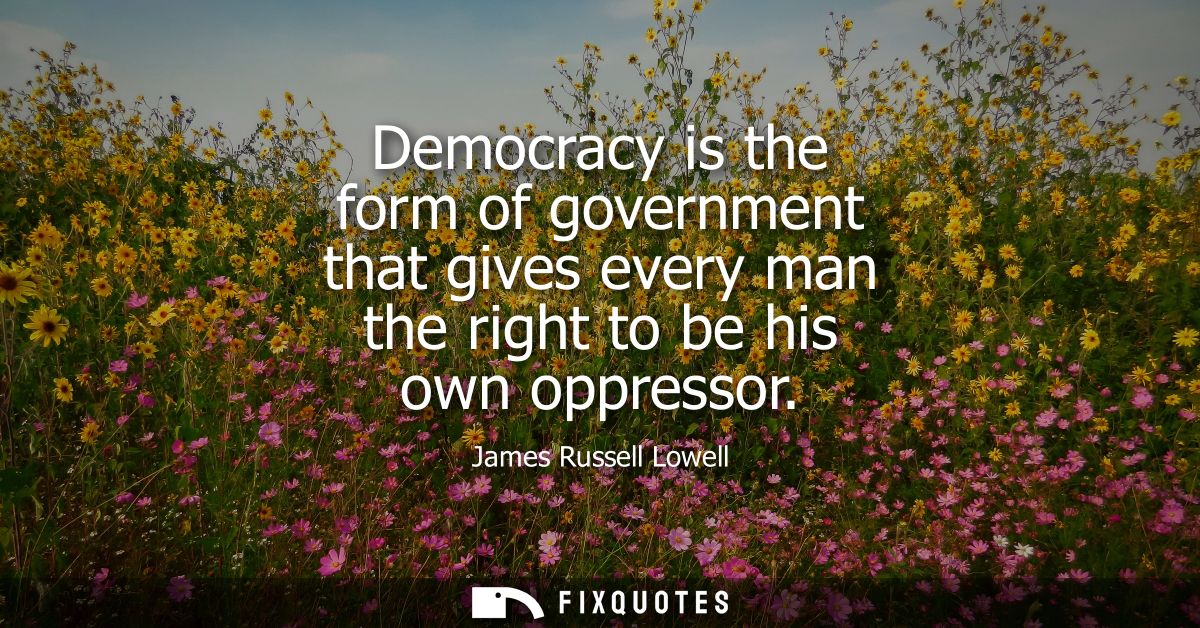 Democracy is the form of government that gives every man the right to be his own oppressor