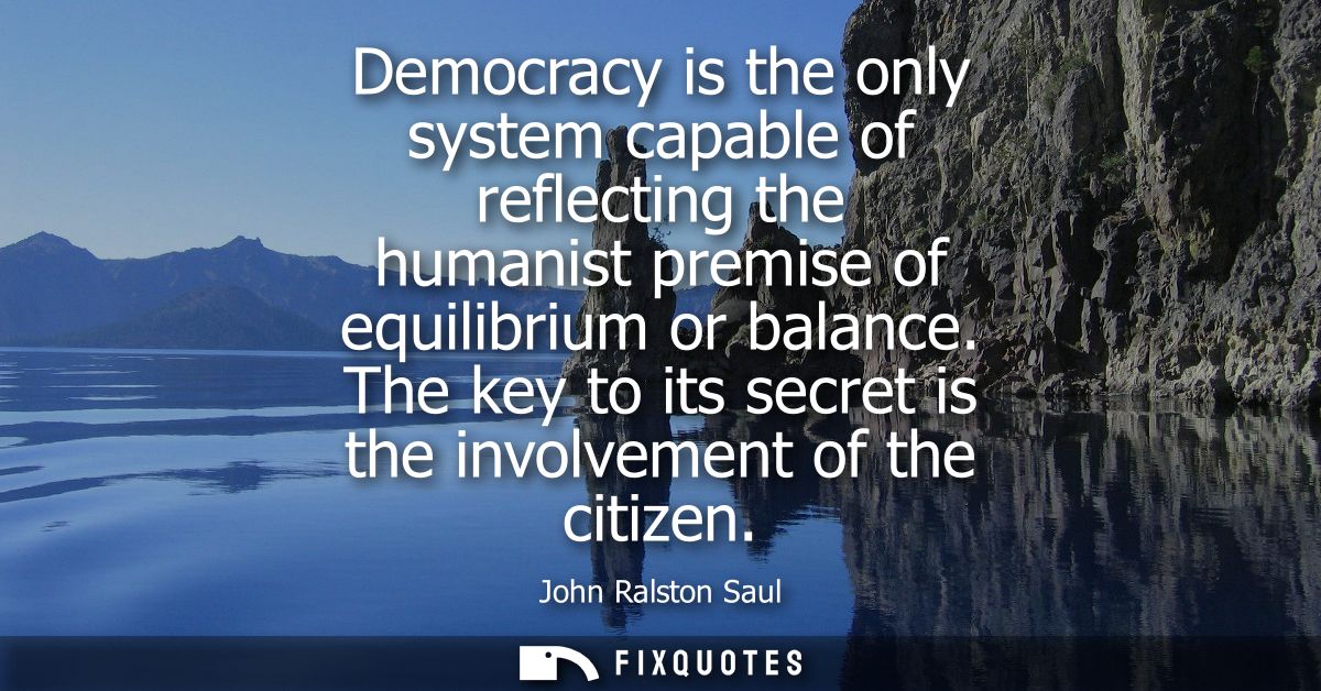 Democracy is the only system capable of reflecting the humanist premise of equilibrium or balance. The key to its secret