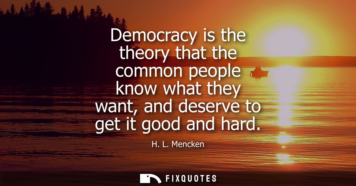 Democracy is the theory that the common people know what they want, and deserve to get it good and hard
