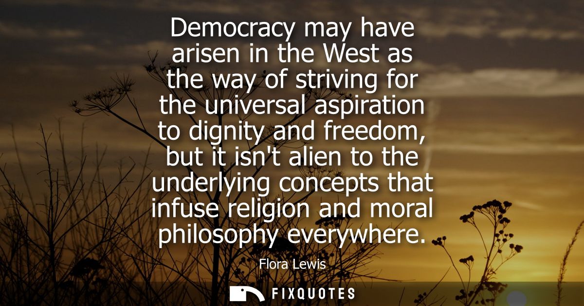 Democracy may have arisen in the West as the way of striving for the universal aspiration to dignity and freedom, but it