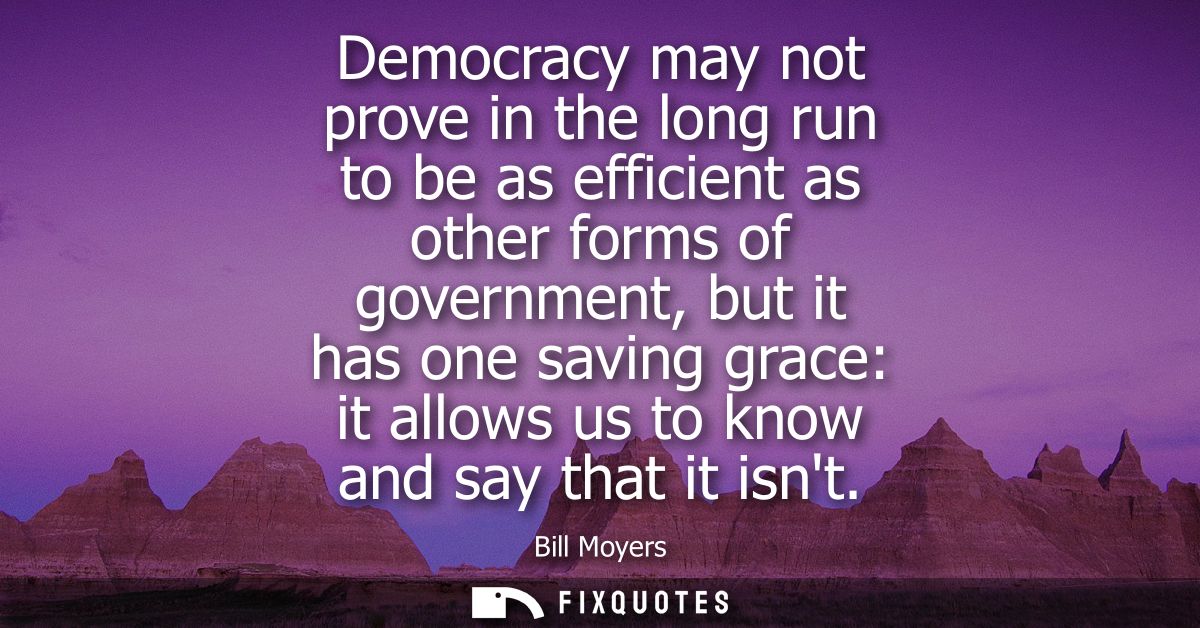Democracy may not prove in the long run to be as efficient as other forms of government, but it has one saving grace: it