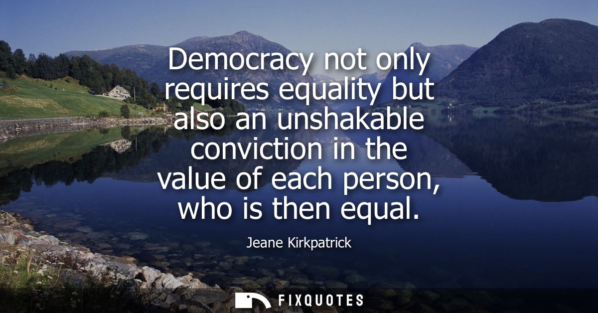 Democracy not only requires equality but also an unshakable conviction in the value of each person, who is then equal