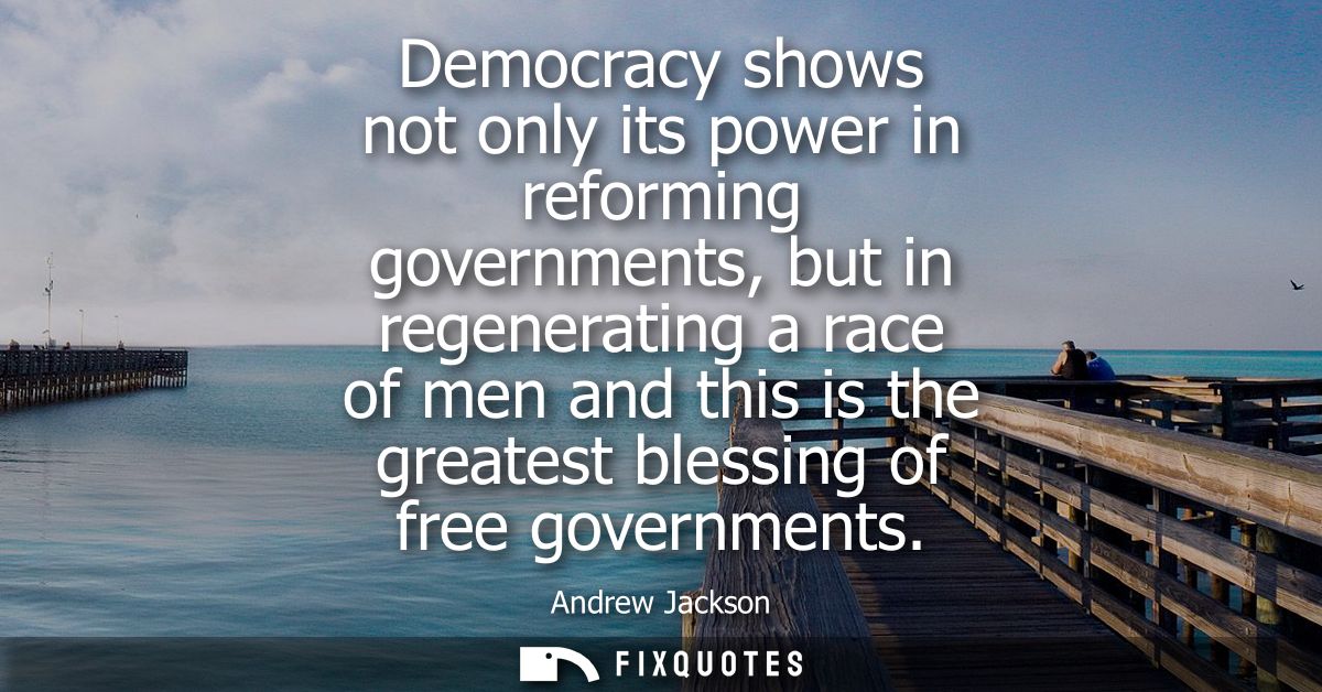 Democracy shows not only its power in reforming governments, but in regenerating a race of men and this is the greatest 