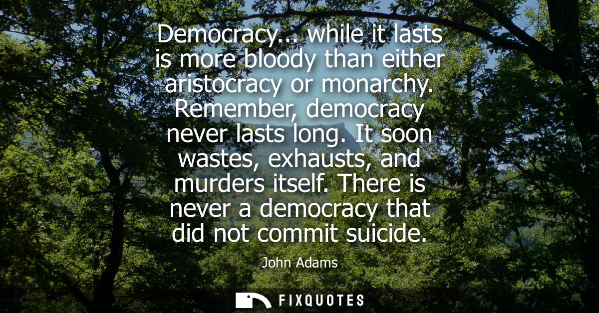 Democracy... while it lasts is more bloody than either aristocracy or monarchy. Remember, democracy never lasts long.