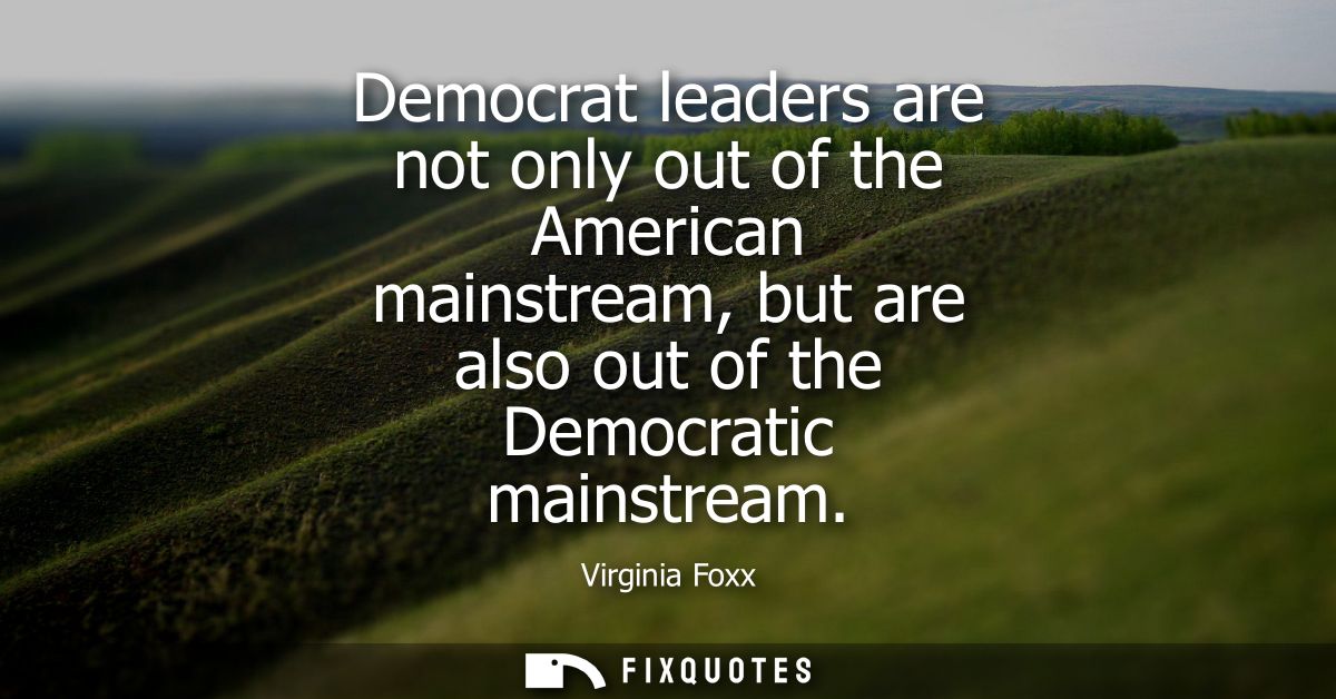 Democrat leaders are not only out of the American mainstream, but are also out of the Democratic mainstream