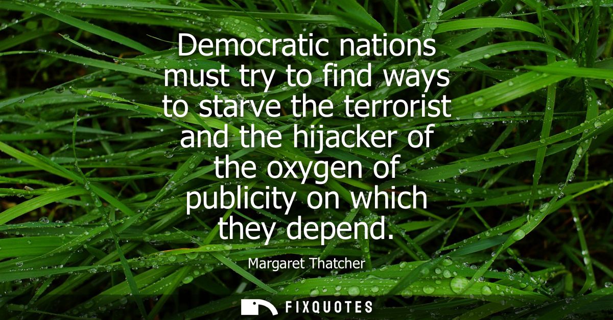 Democratic nations must try to find ways to starve the terrorist and the hijacker of the oxygen of publicity on which th