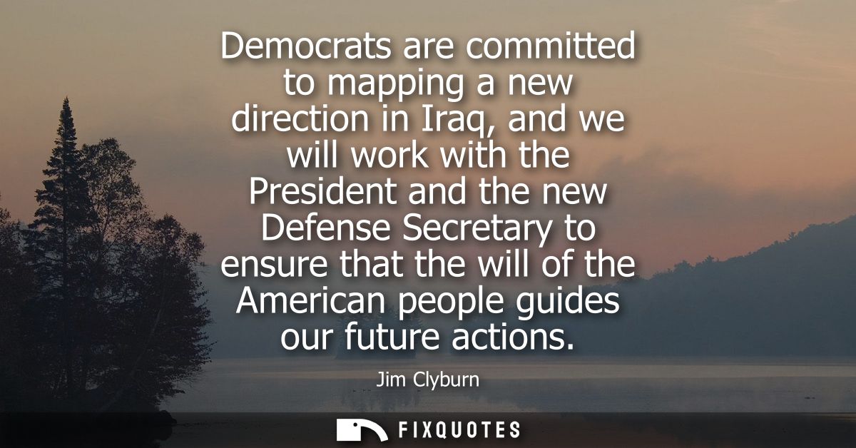 Democrats are committed to mapping a new direction in Iraq, and we will work with the President and the new Defense Secr
