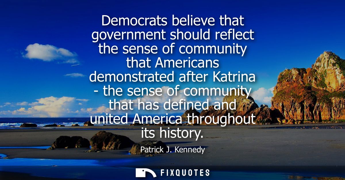 Democrats believe that government should reflect the sense of community that Americans demonstrated after Katrina - the 
