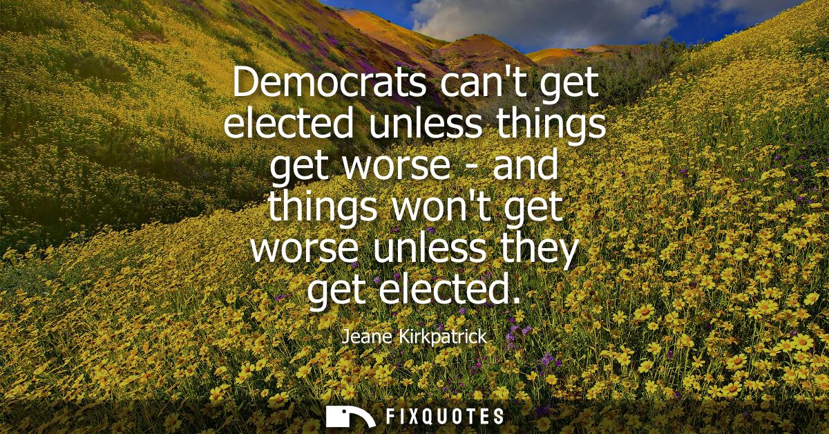 Democrats cant get elected unless things get worse - and things wont get worse unless they get elected