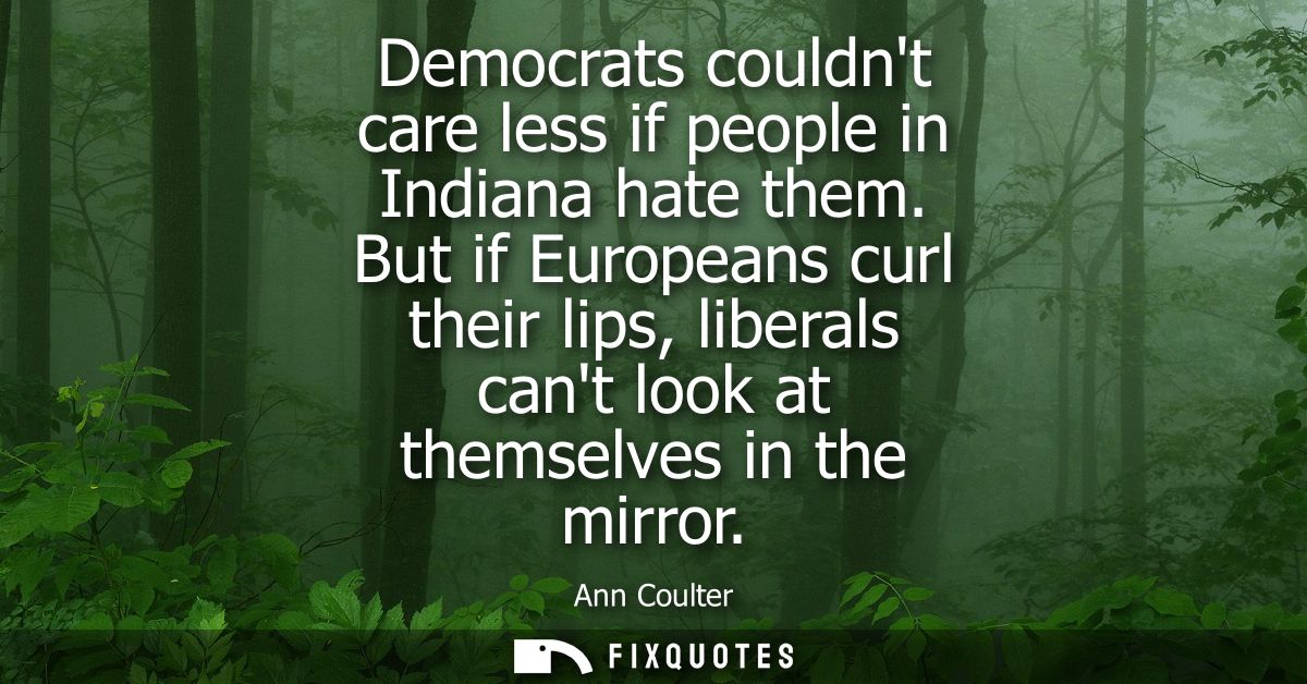 Democrats couldnt care less if people in Indiana hate them. But if Europeans curl their lips, liberals cant look at them