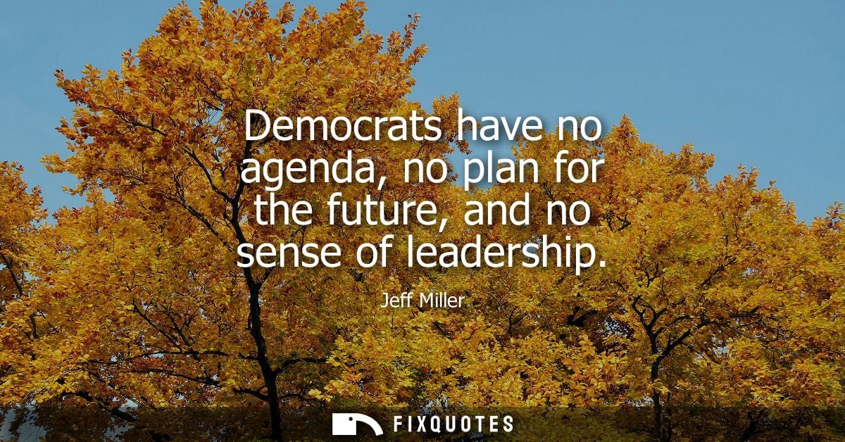 Democrats have no agenda, no plan for the future, and no sense of leadership