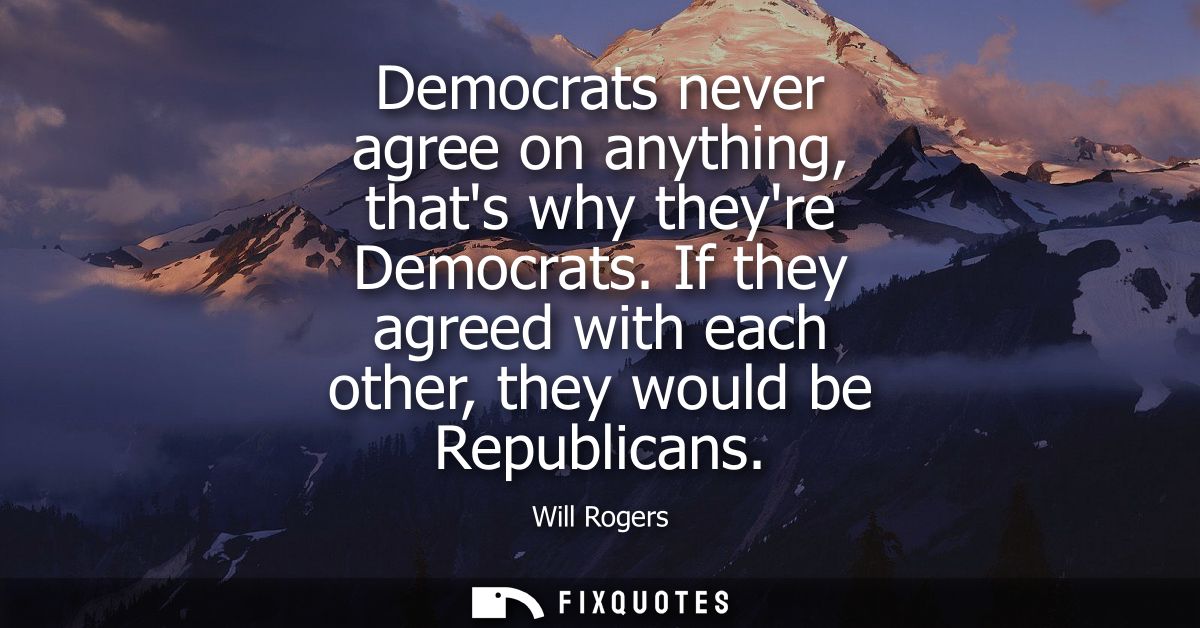 Democrats never agree on anything, thats why theyre Democrats. If they agreed with each other, they would be Republicans