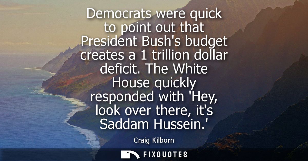 Democrats were quick to point out that President Bushs budget creates a 1 trillion dollar deficit. The White House quick