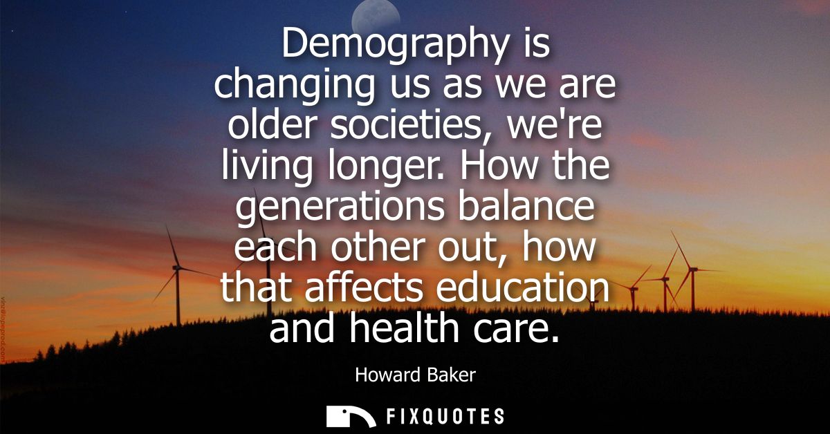 Demography is changing us as we are older societies, were living longer. How the generations balance each other out, how