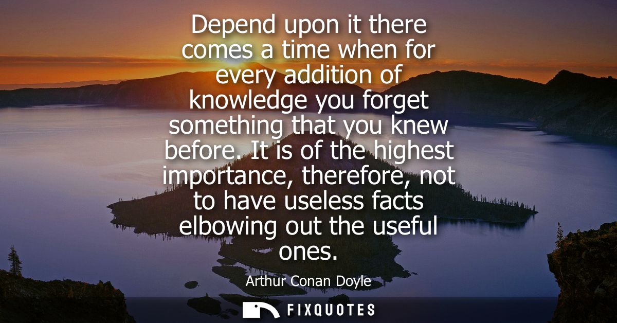 Depend upon it there comes a time when for every addition of knowledge you forget something that you knew before.