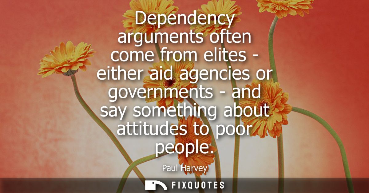 Dependency arguments often come from elites - either aid agencies or governments - and say something about attitudes to 