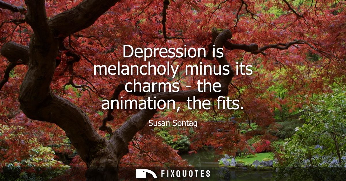 Depression is melancholy minus its charms - the animation, the fits