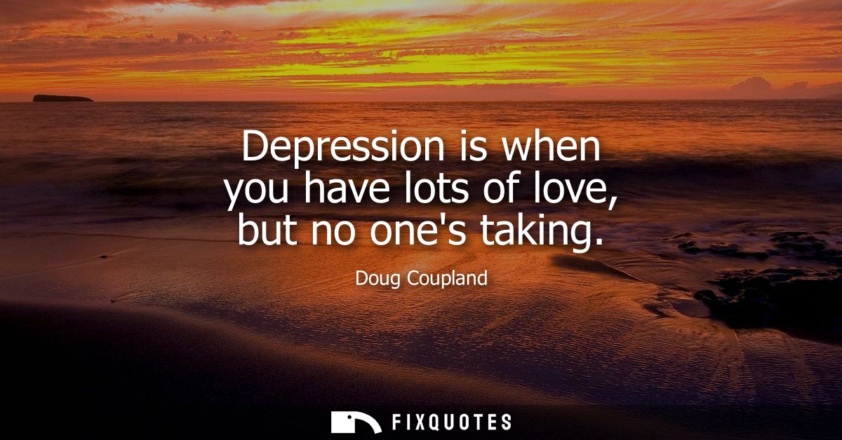 Depression is when you have lots of love, but no ones taking