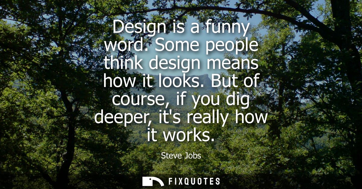 Design is a funny word. Some people think design means how it looks. But of course, if you dig deeper, its really how it