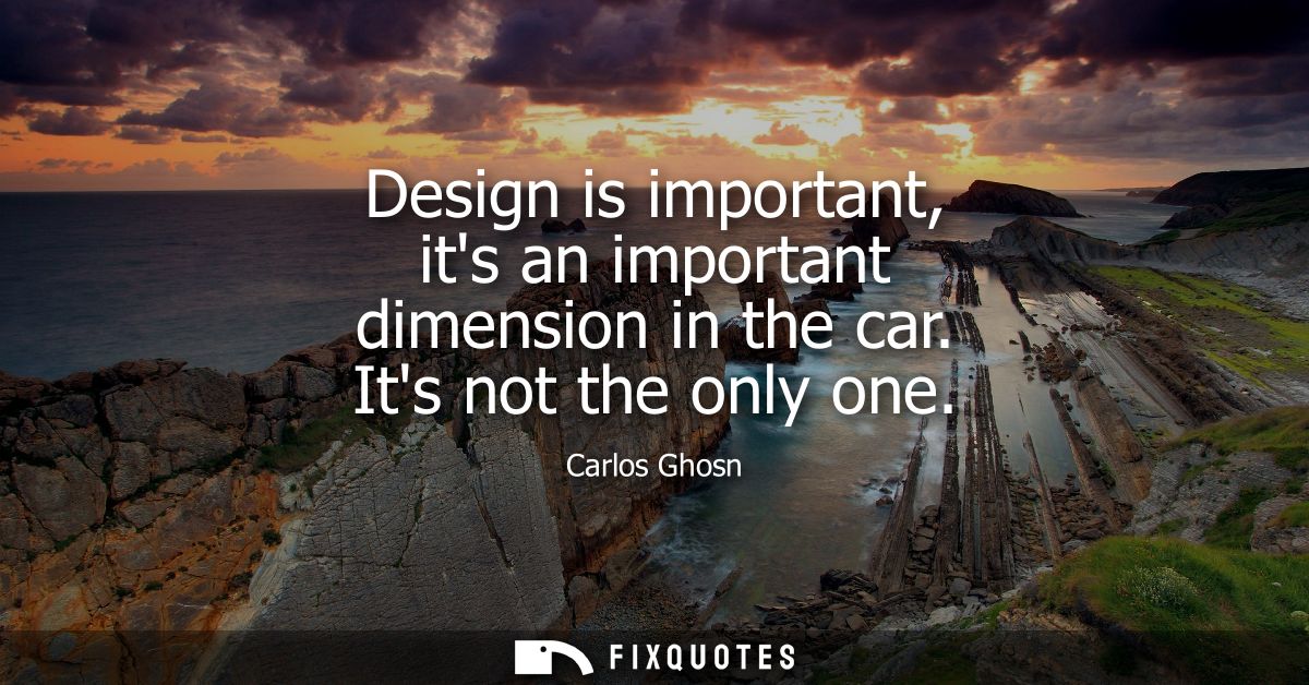 Design is important, its an important dimension in the car. Its not the only one