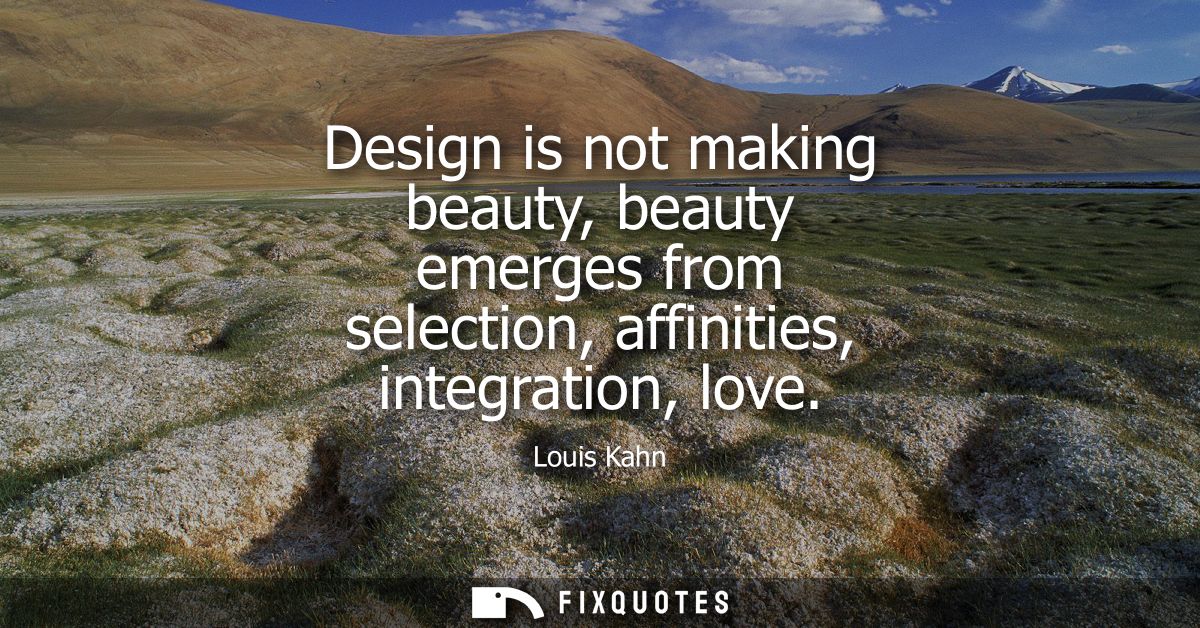 Design is not making beauty, beauty emerges from selection, affinities, integration, love