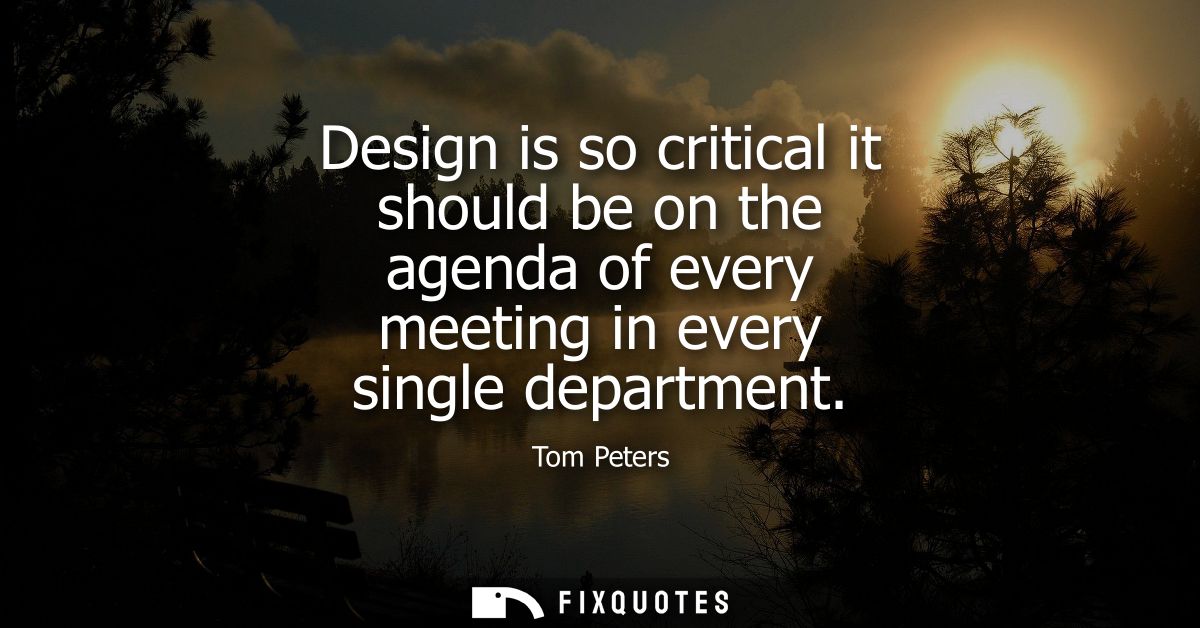 Design is so critical it should be on the agenda of every meeting in every single department