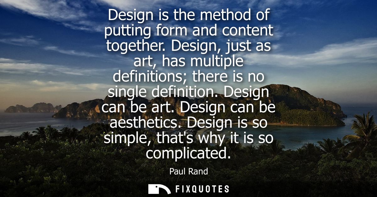 Design is the method of putting form and content together. Design, just as art, has multiple definitions there is no sin