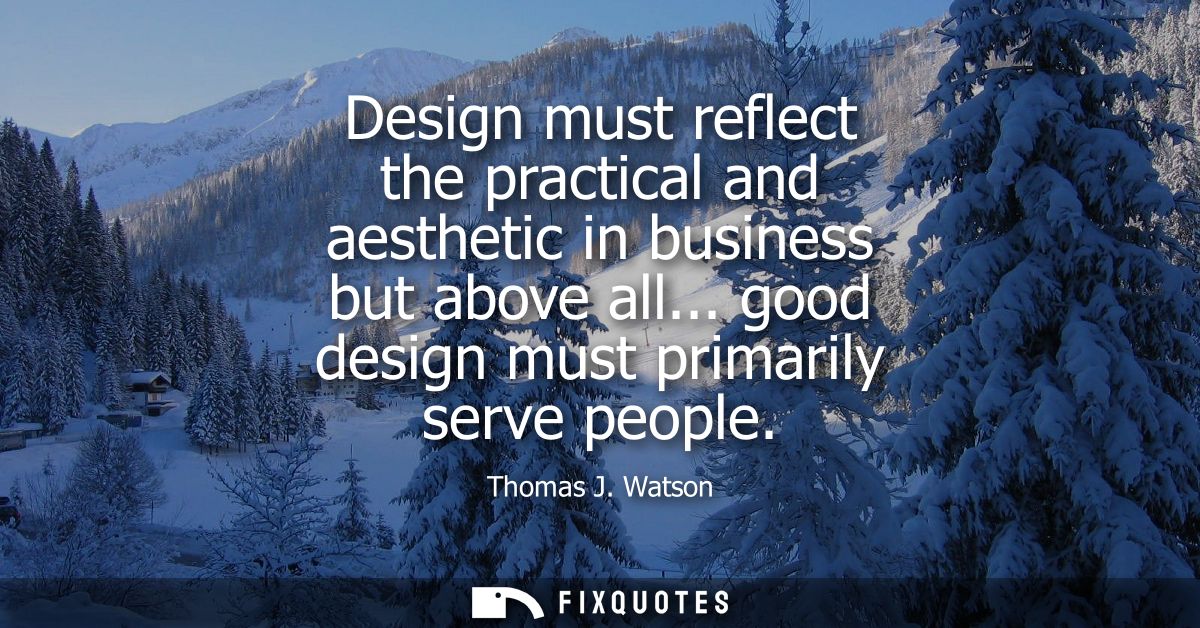 Design must reflect the practical and aesthetic in business but above all... good design must primarily serve people