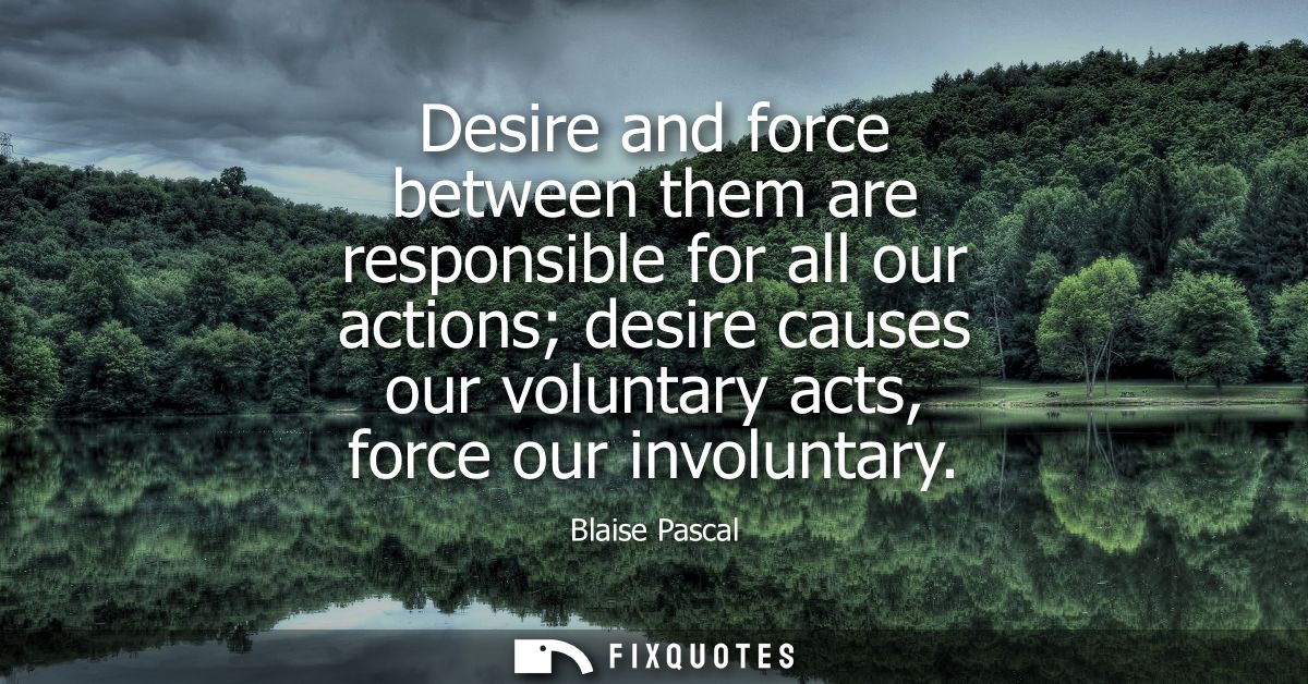 Desire and force between them are responsible for all our actions desire causes our voluntary acts, force our involuntar