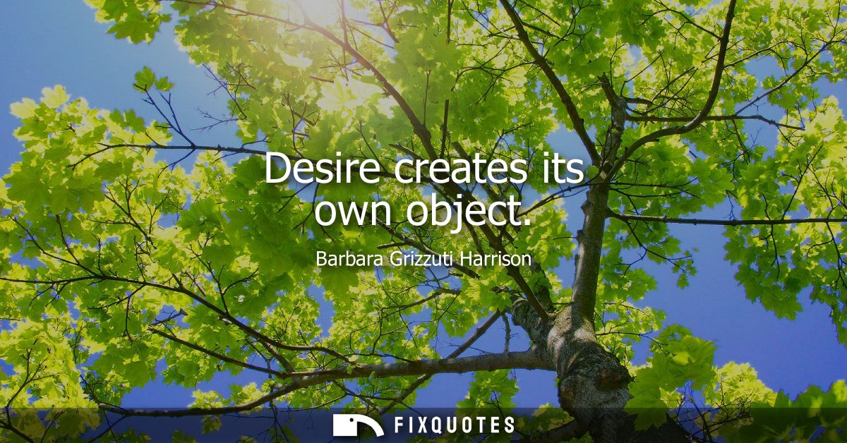Desire creates its own object