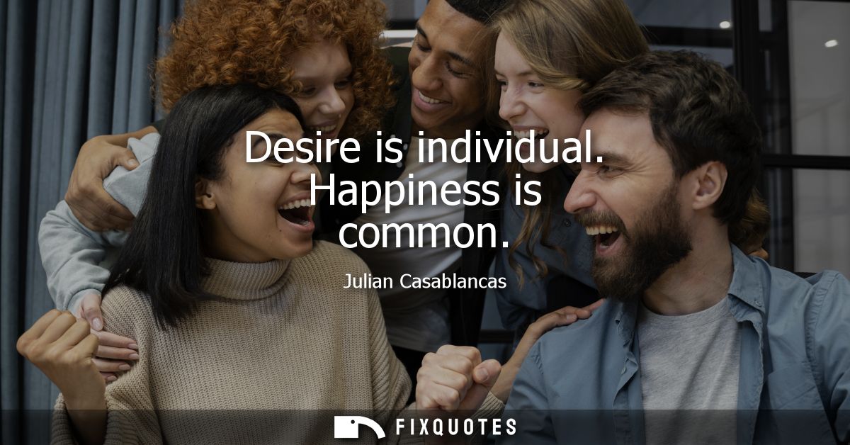Desire is individual. Happiness is common