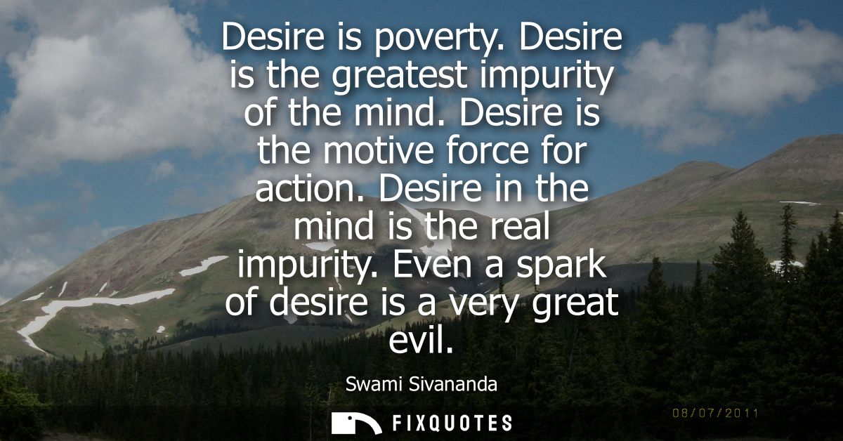 Desire is poverty. Desire is the greatest impurity of the mind. Desire is the motive force for action. Desire in the min