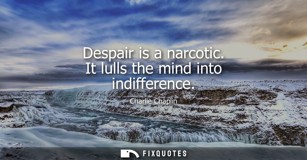 Despair is a narcotic. It lulls the mind into indifference