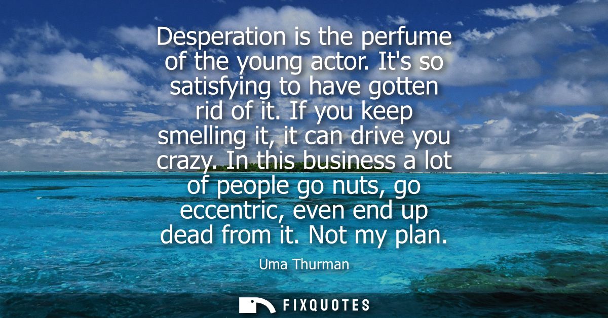 Desperation is the perfume of the young actor. Its so satisfying to have gotten rid of it. If you keep smelling it, it c