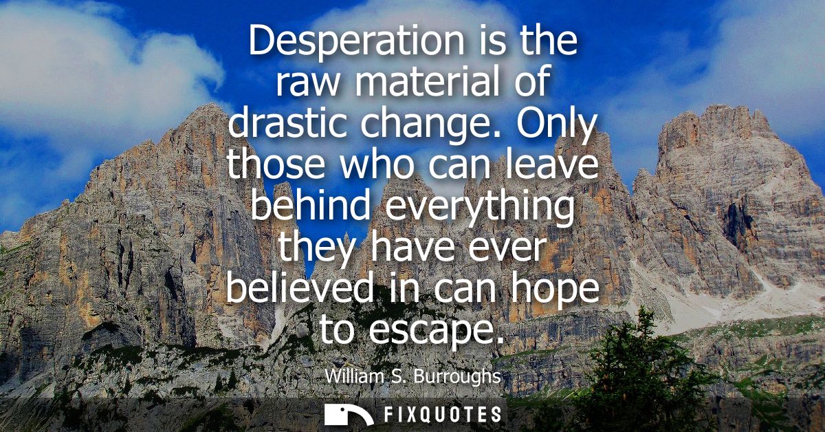 Desperation is the raw material of drastic change. Only those who can leave behind everything they have ever believed in