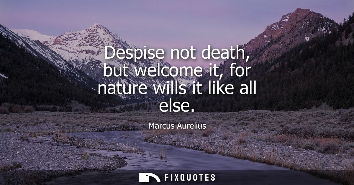 Despise not death, but welcome it, for nature wills it like all else