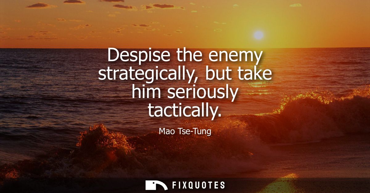 Despise the enemy strategically, but take him seriously tactically