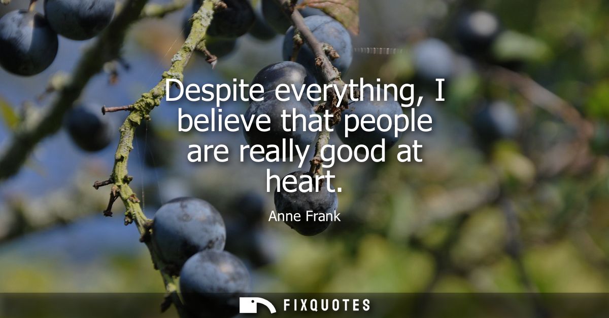 Despite everything, I believe that people are really good at heart