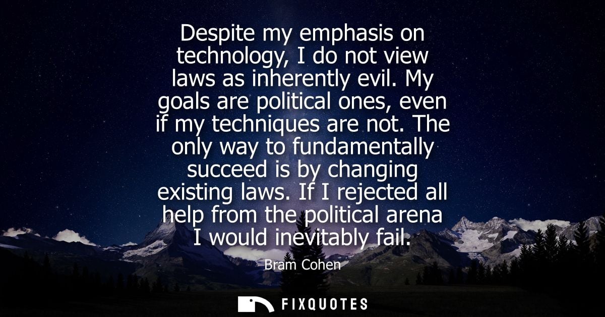Despite my emphasis on technology, I do not view laws as inherently evil. My goals are political ones, even if my techni